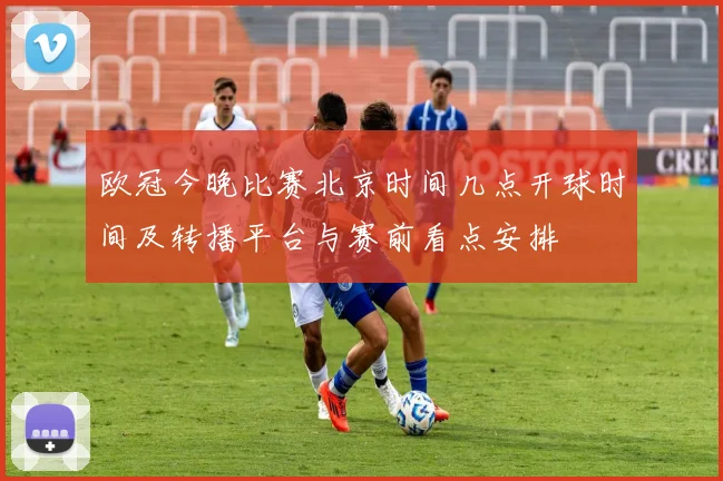 欧冠今晚比赛北京时间几点开球时间及转播平台与赛前看点安排