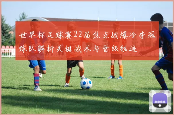 世界杯足球赛22届焦点战爆冷夺冠球队解析关键战术与晋级轨迹