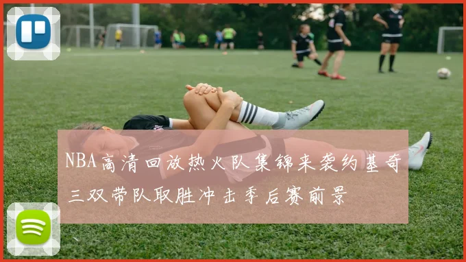 NBA高清回放热火队集锦来袭约基奇三双带队取胜冲击季后赛前景