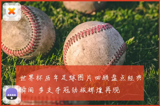 世界杯历年足球图片回顾盘点经典瞬间 多支夺冠劲旅辉煌再现