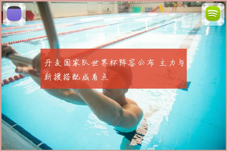 丹麦国家队世界杯阵容公布 主力与新援搭配成看点