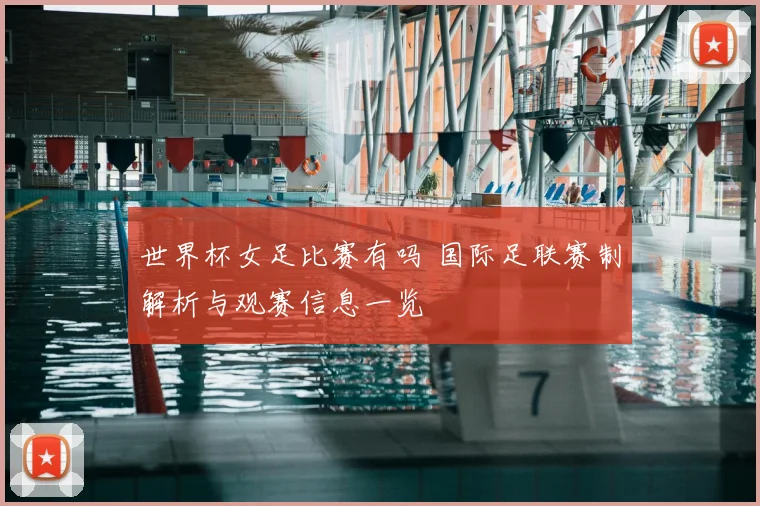 世界杯女足比赛有吗 国际足联赛制解析与观赛信息一览