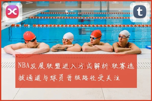 NBA发展联盟进入方式解析 联赛选拔通道与球员晋级路径受关注