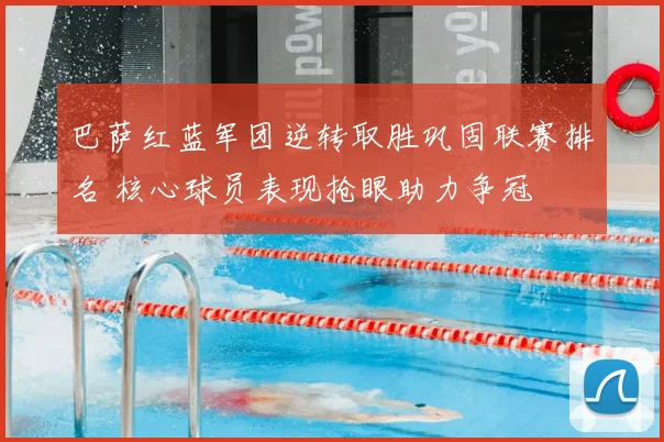 巴萨红蓝军团逆转取胜巩固联赛排名 核心球员表现抢眼助力争冠