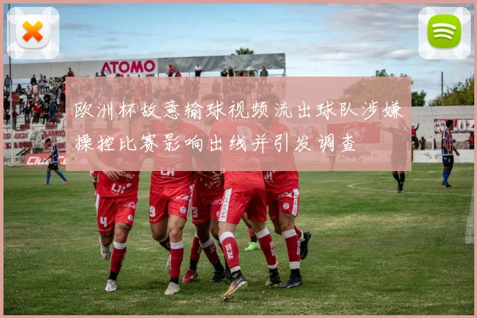欧洲杯故意输球视频流出球队涉嫌操控比赛影响出线并引发调查
