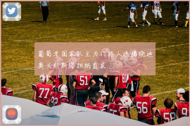 葡萄牙国家队主力门将人选揭晓迪奥戈科斯塔担纲首发