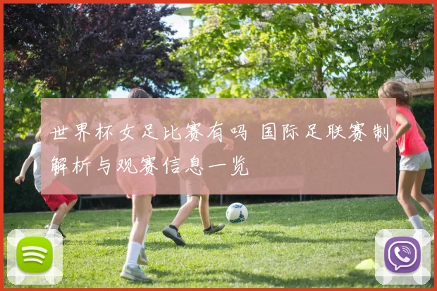 世界杯女足比赛有吗 国际足联赛制解析与观赛信息一览