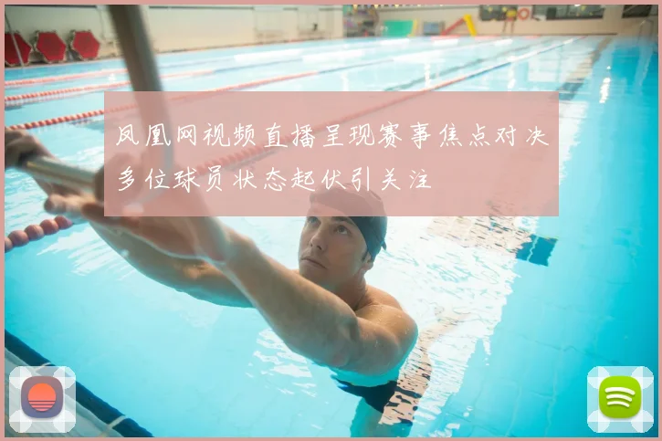 凤凰网视频直播呈现赛事焦点对决多位球员状态起伏引关注