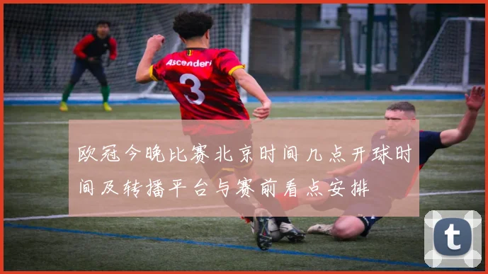 欧冠今晚比赛北京时间几点开球时间及转播平台与赛前看点安排
