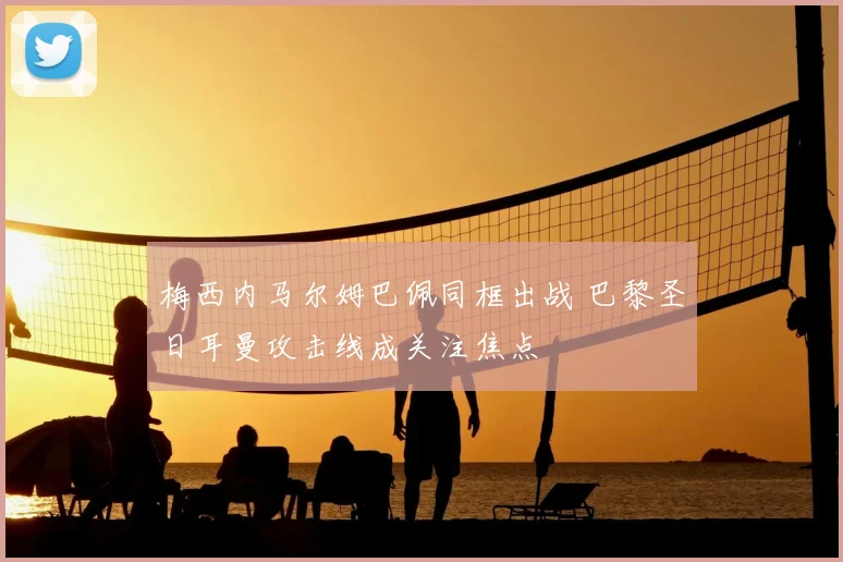 梅西内马尔姆巴佩同框出战 巴黎圣日耳曼攻击线成关注焦点