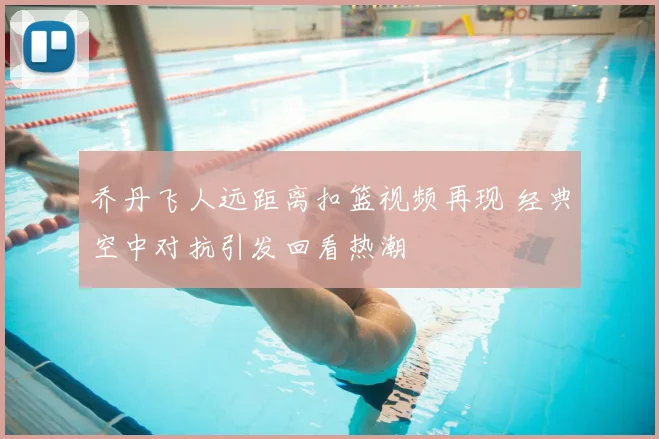 乔丹飞人远距离扣篮视频再现 经典空中对抗引发回看热潮