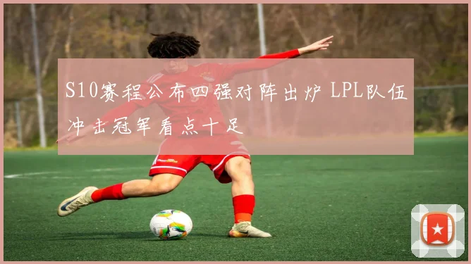 S10赛程公布四强对阵出炉 LPL队伍冲击冠军看点十足