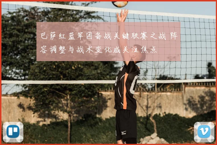 巴萨红蓝军团备战关键联赛之战 阵容调整与战术变化成关注焦点