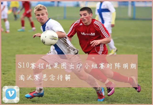 S10赛程结果图出炉小组赛对阵明朗淘汰赛悬念待解