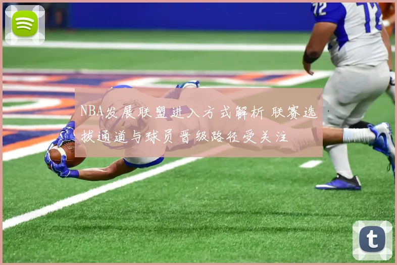 NBA发展联盟进入方式解析 联赛选拔通道与球员晋级路径受关注