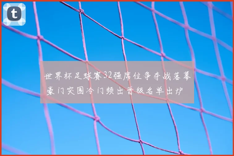 世界杯足球赛32强席位争夺战落幕 豪门突围冷门频出晋级名单出炉