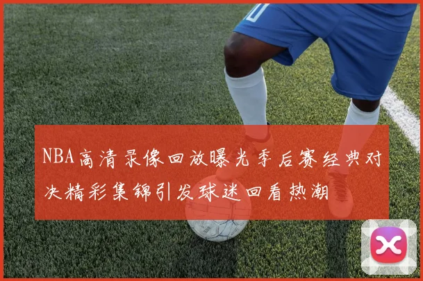 NBA高清录像回放曝光季后赛经典对决精彩集锦引发球迷回看热潮