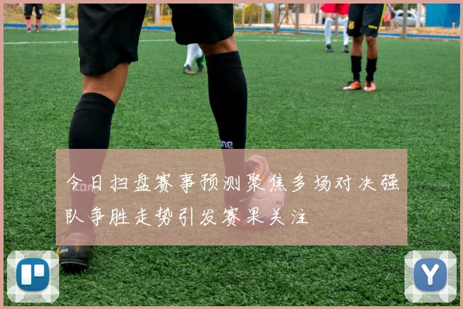 今日扫盘赛事预测聚焦多场对决强队争胜走势引发赛果关注