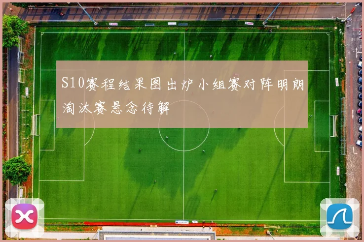 S10赛程结果图出炉小组赛对阵明朗淘汰赛悬念待解