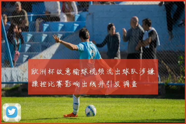 欧洲杯故意输球视频流出球队涉嫌操控比赛影响出线并引发调查