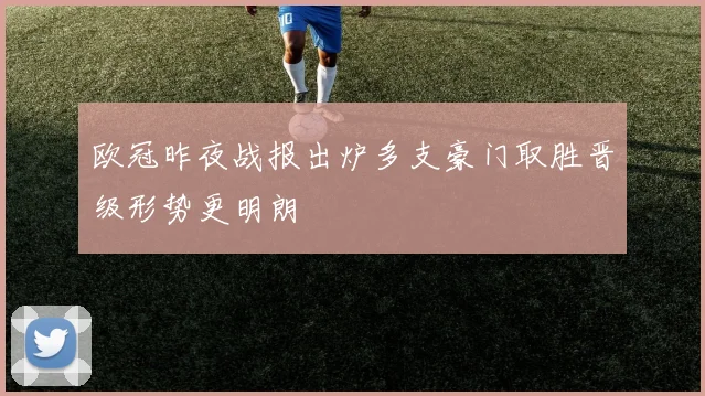 欧冠昨夜战报出炉多支豪门取胜晋级形势更明朗
