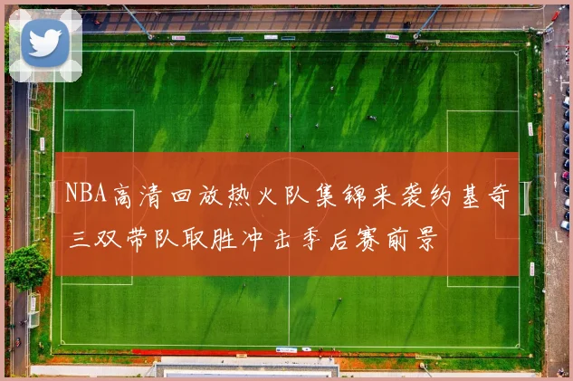 NBA高清回放热火队集锦来袭约基奇三双带队取胜冲击季后赛前景