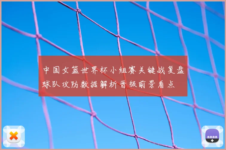 中国女篮世界杯小组赛关键战复盘球队攻防数据解析晋级前景看点