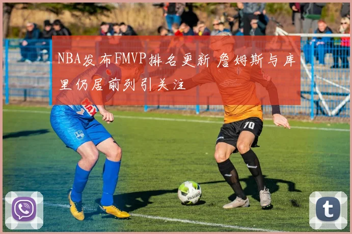 NBA发布FMVP排名更新 詹姆斯与库里仍居前列引关注