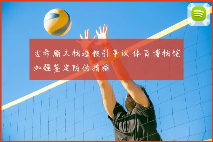 古希腊文物造假引争议 体育博物馆加强鉴定防伪措施