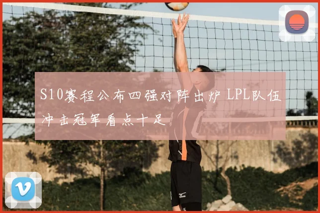 S10赛程公布四强对阵出炉 LPL队伍冲击冠军看点十足