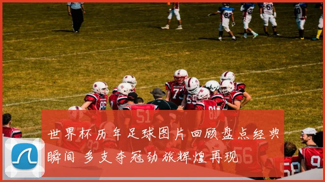 世界杯历年足球图片回顾盘点经典瞬间 多支夺冠劲旅辉煌再现