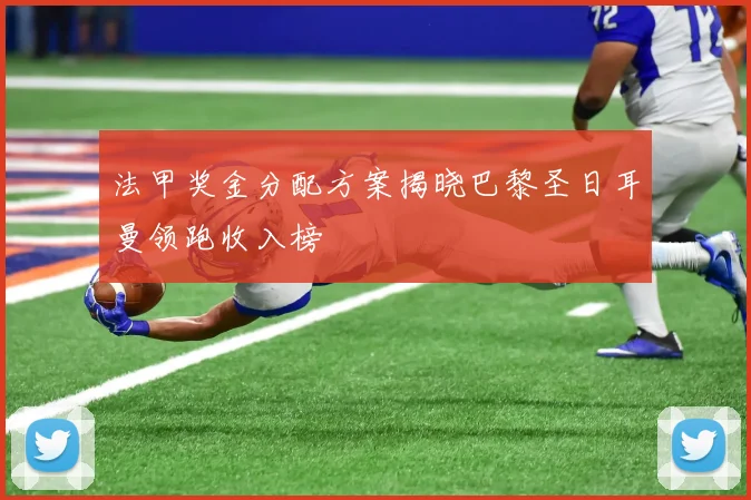 法甲奖金分配方案揭晓巴黎圣日耳曼领跑收入榜
