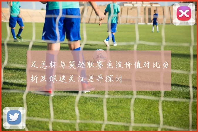 足总杯与英超联赛竞技价值对比分析及球迷关注差异探讨