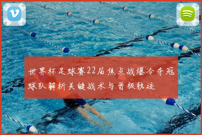 世界杯足球赛22届焦点战爆冷夺冠球队解析关键战术与晋级轨迹