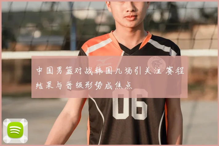 中国男篮对战韩国几场引关注 赛程结果与晋级形势成焦点