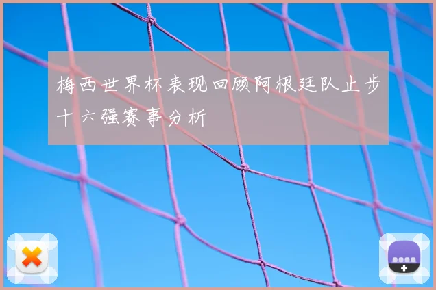 梅西世界杯表现回顾阿根廷队止步十六强赛事分析