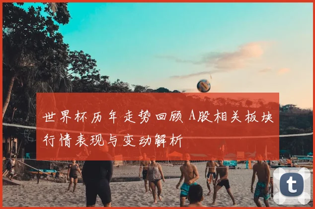 世界杯历年走势回顾 A股相关板块行情表现与变动解析