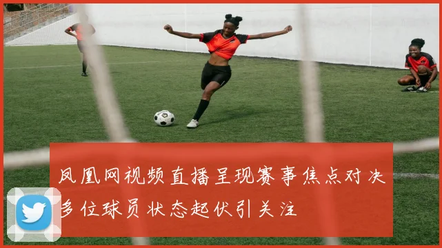 凤凰网视频直播呈现赛事焦点对决多位球员状态起伏引关注