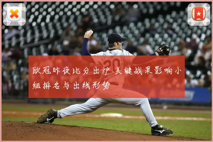 欧冠昨夜比分出炉 关键战果影响小组排名与出线形势