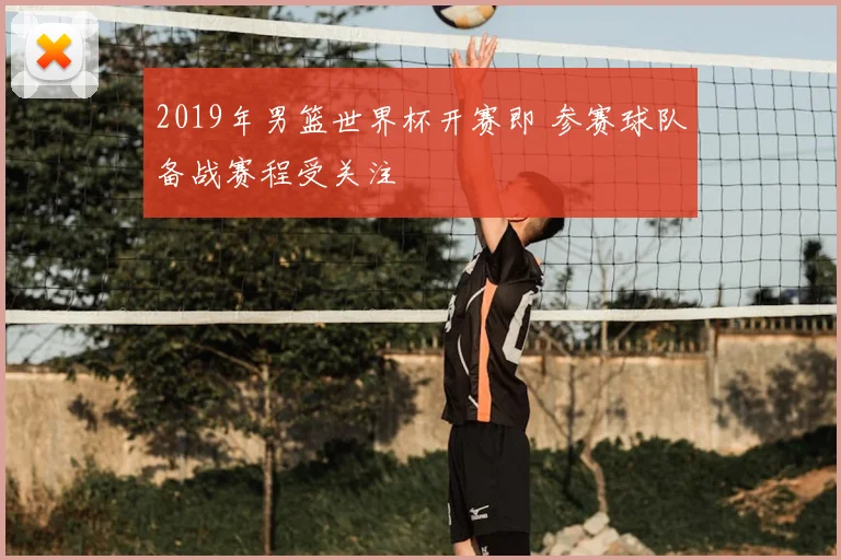 2019年男篮世界杯开赛即 参赛球队备战赛程受关注