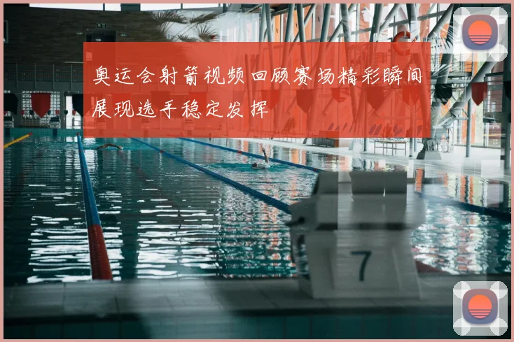 奥运会射箭视频回顾赛场精彩瞬间展现选手稳定发挥
