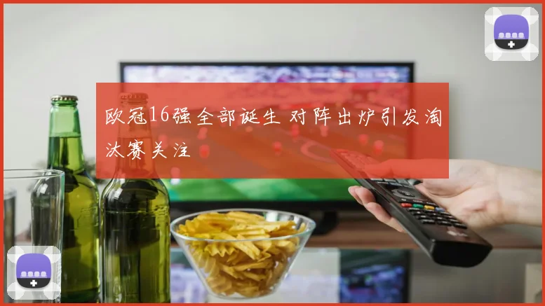 欧冠16强全部诞生 对阵出炉引发淘汰赛关注