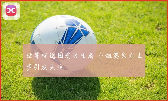 世界杯德国淘汰出局 小组赛失利止步引发关注