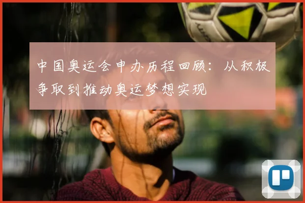 中国奥运会申办历程回顾：从积极争取到推动奥运梦想实现