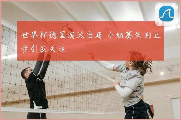 世界杯德国淘汰出局 小组赛失利止步引发关注